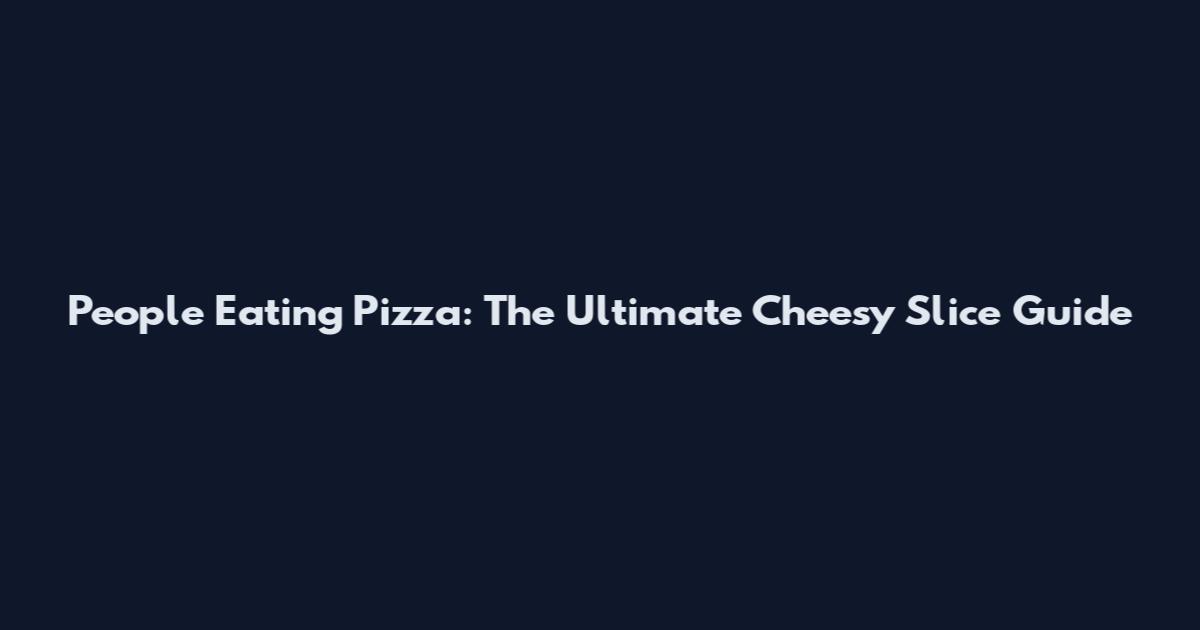 People Eating Pizza: The Ultimate Cheesy Slice Guide