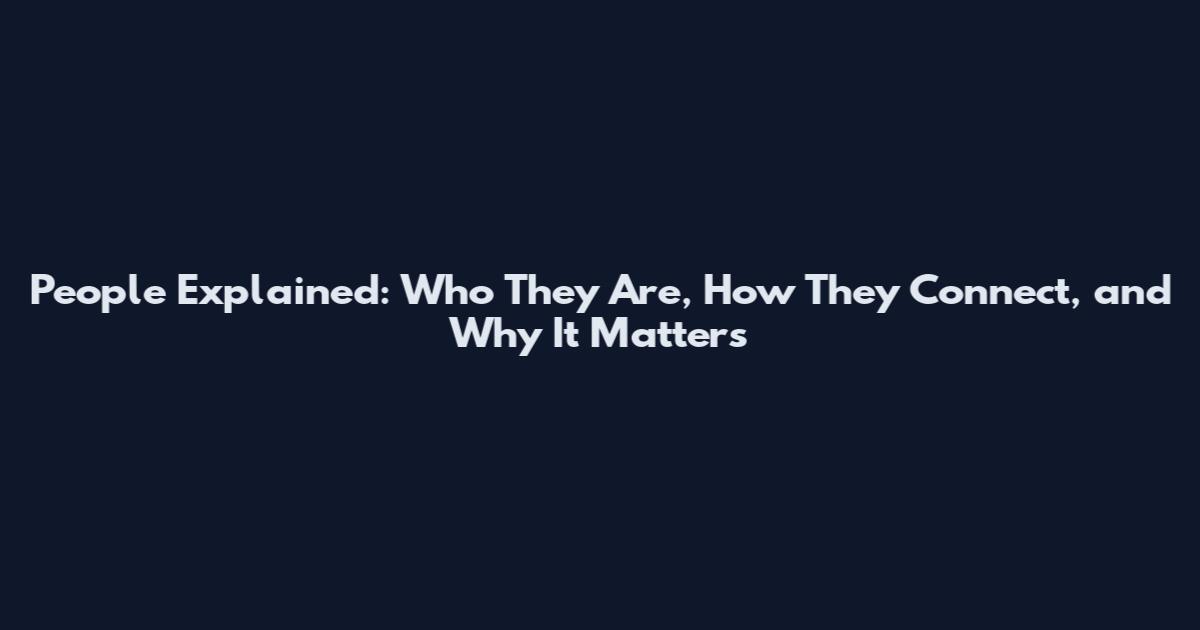 People Explained: Who They Are, How They Connect, and Why It Matters