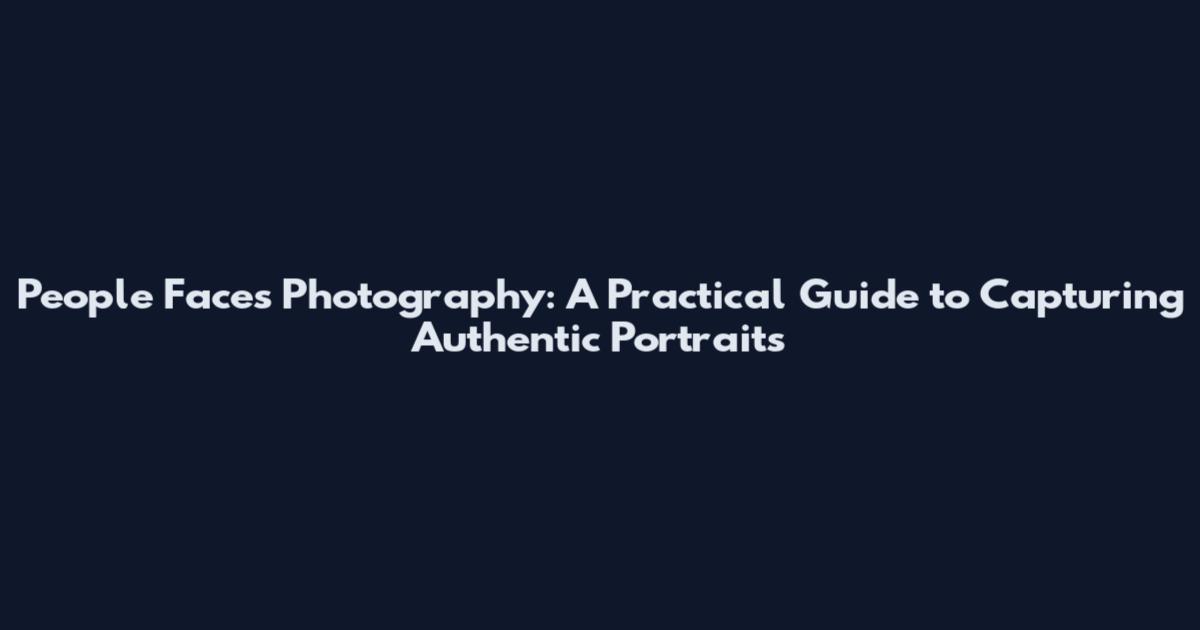 People Faces Photography: A Practical Guide to Capturing Authentic Portraits
