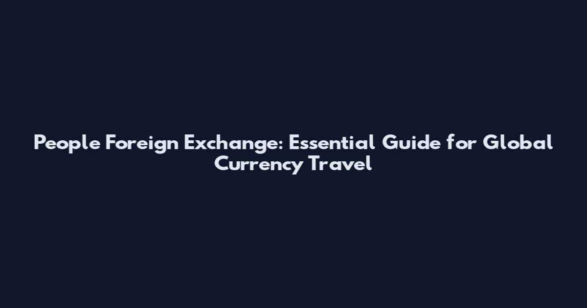 People Foreign Exchange: Essential Guide for Global Currency Travel