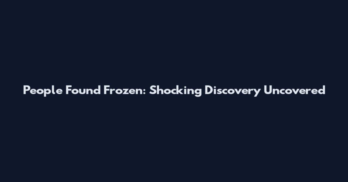 People Found Frozen: Shocking Discovery Uncovered