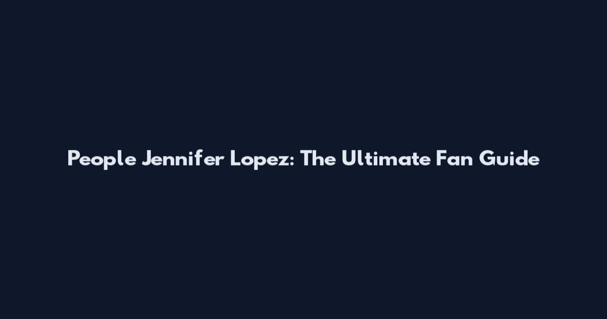 People Jennifer Lopez: The Ultimate Fan Guide