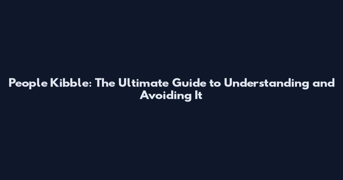 People Kibble: The Ultimate Guide to Understanding and Avoiding It