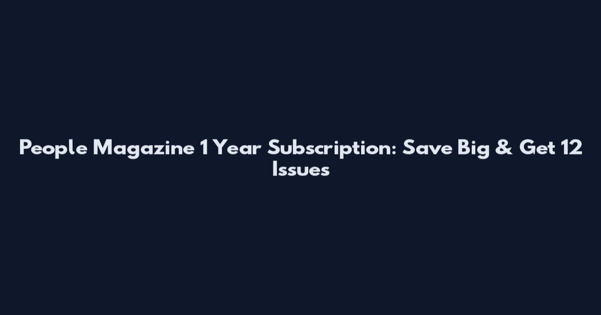 People Magazine 1 Year Subscription: Save Big & Get 12 Issues