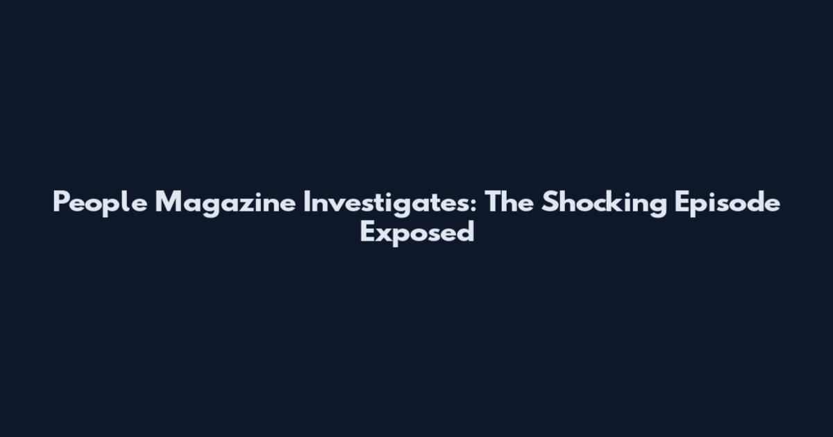 People Magazine Investigates: The Shocking Episode Exposed