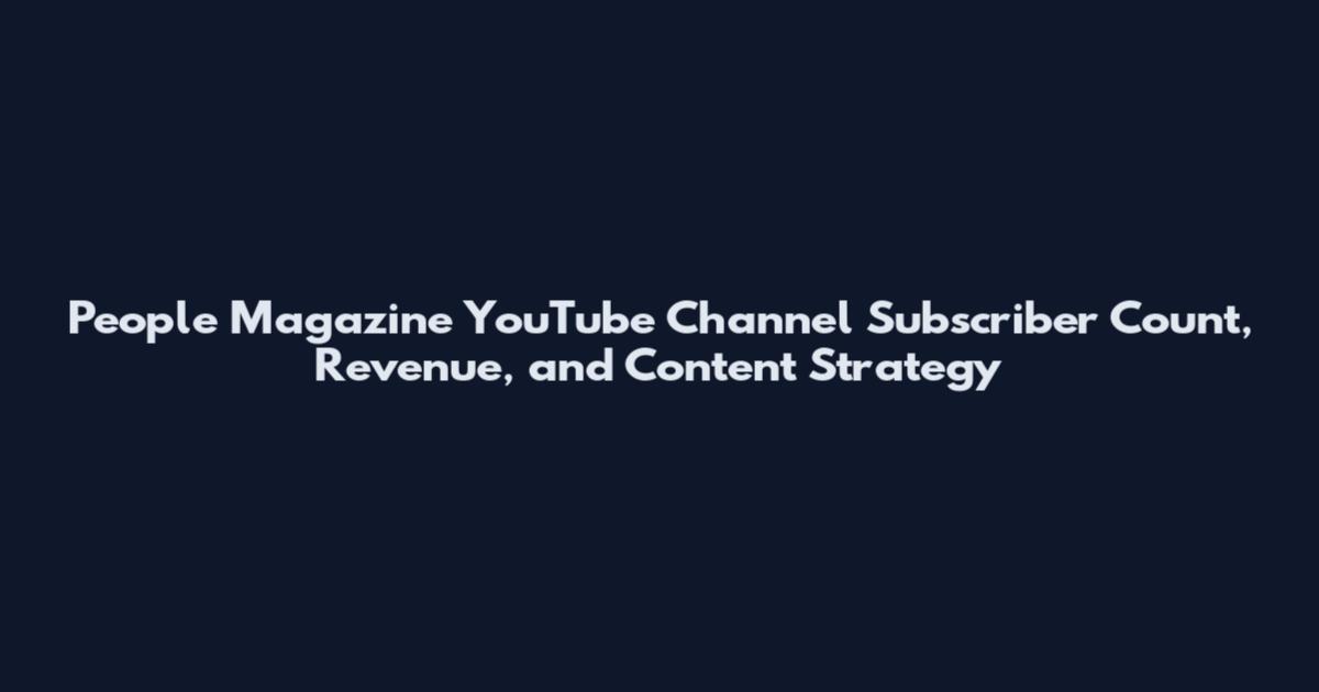People Magazine YouTube Channel Subscriber Count, Revenue, and Content Strategy