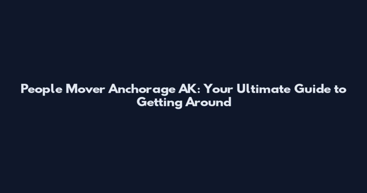 People Mover Anchorage AK: Your Ultimate Guide to Getting Around