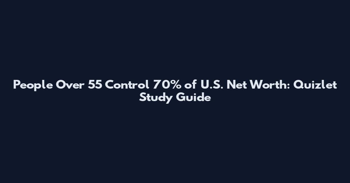 People Over 55 Control 70% of U.S. Net Worth: Quizlet Study Guide