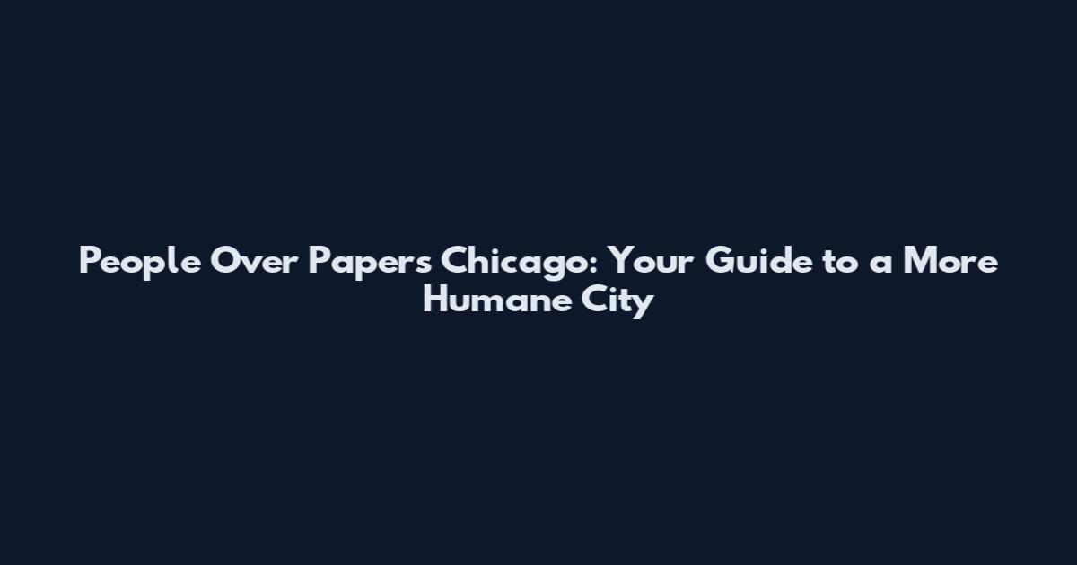 People Over Papers Chicago: Your Guide to a More Humane City