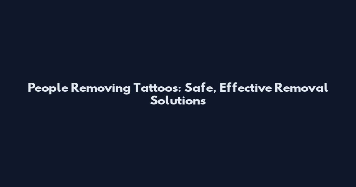 People Removing Tattoos: Safe, Effective Removal Solutions