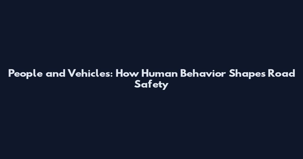 People and Vehicles: How Human Behavior Shapes Road Safety