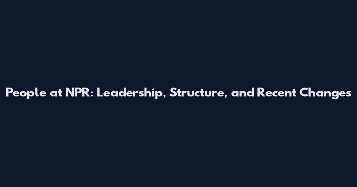 People at NPR: Leadership, Structure, and Recent Changes