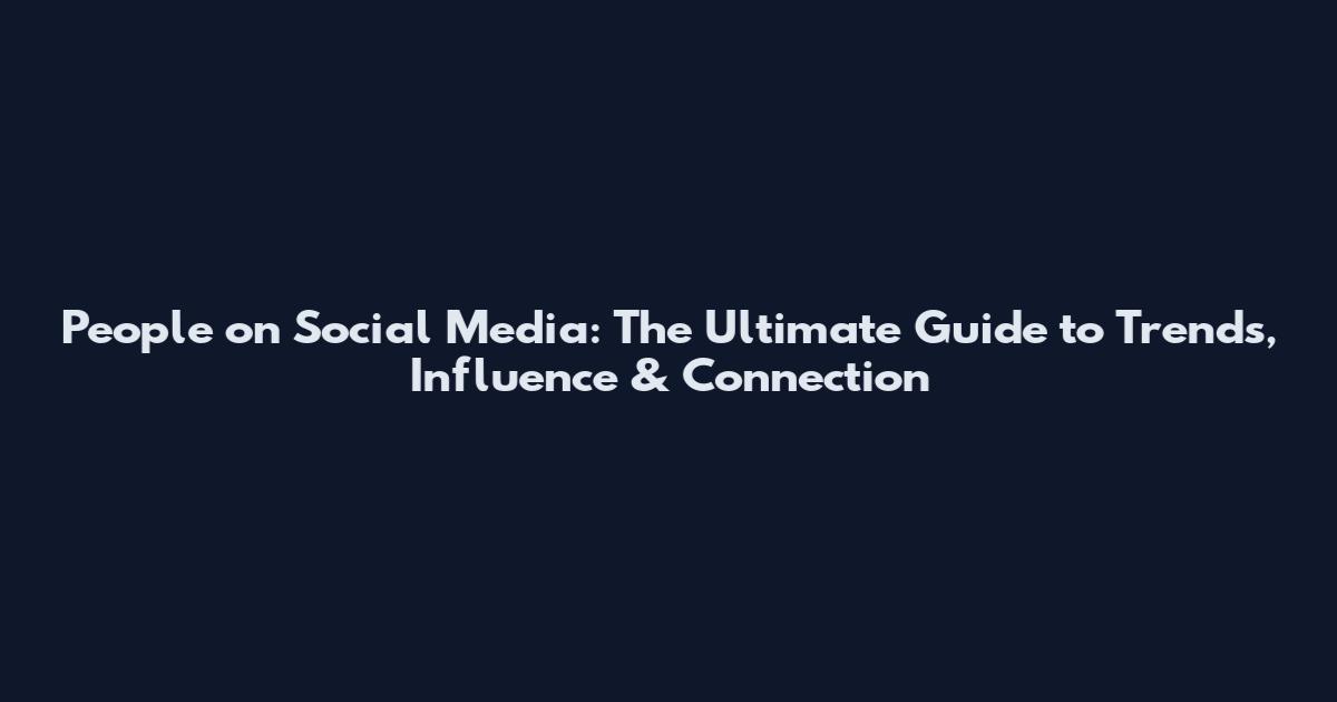 People on Social Media: The Ultimate Guide to Trends, Influence & Connection