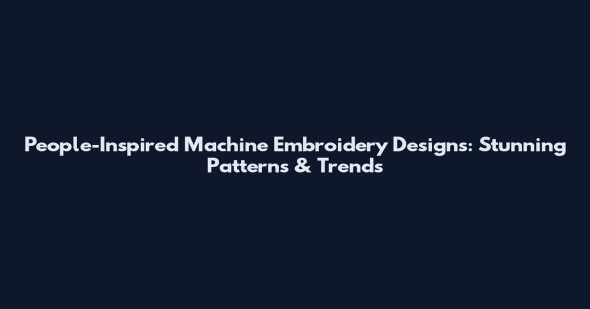 People-Inspired Machine Embroidery Designs: Stunning Patterns & Trends