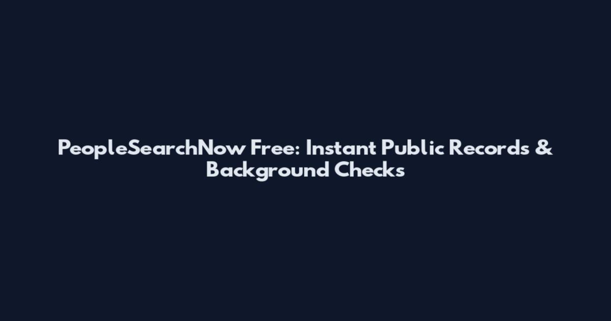 PeopleSearchNow Free: Instant Public Records & Background Checks