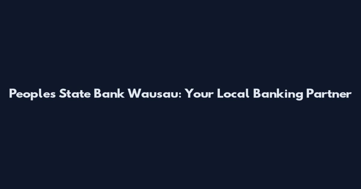 Peoples State Bank Wausau: Your Local Banking Partner