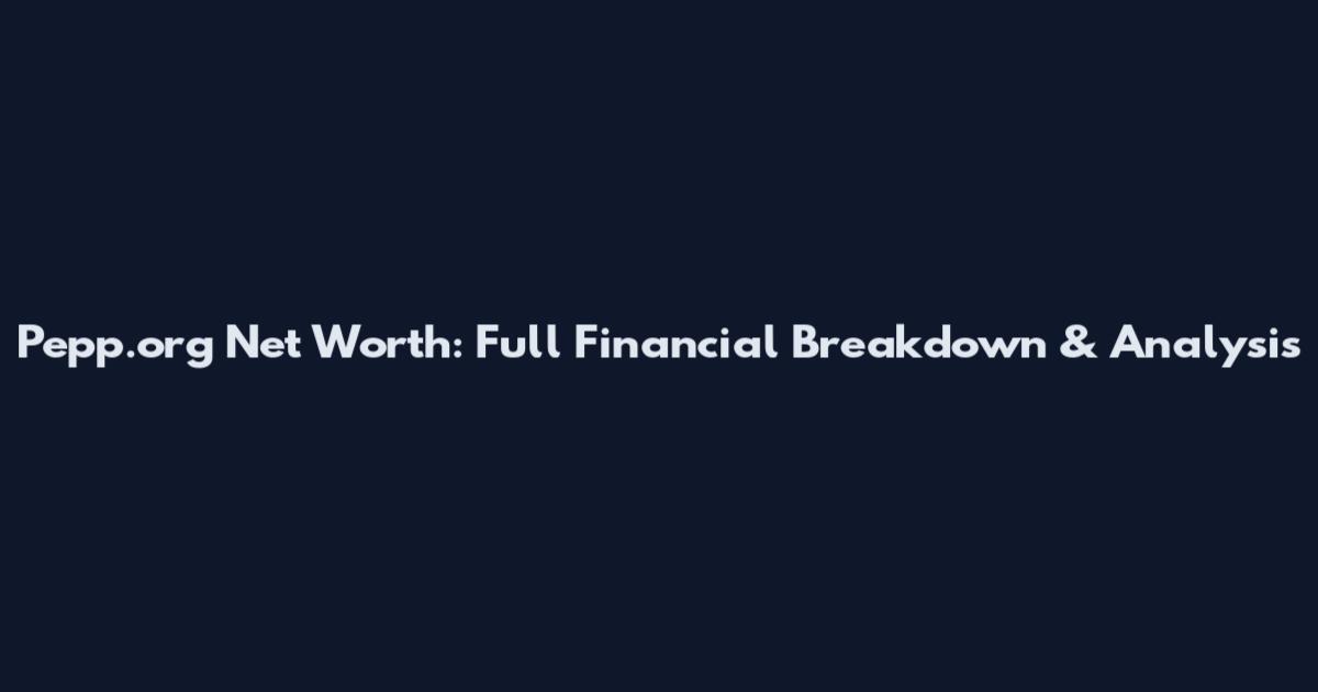 Pepp.org Net Worth: Full Financial Breakdown & Analysis