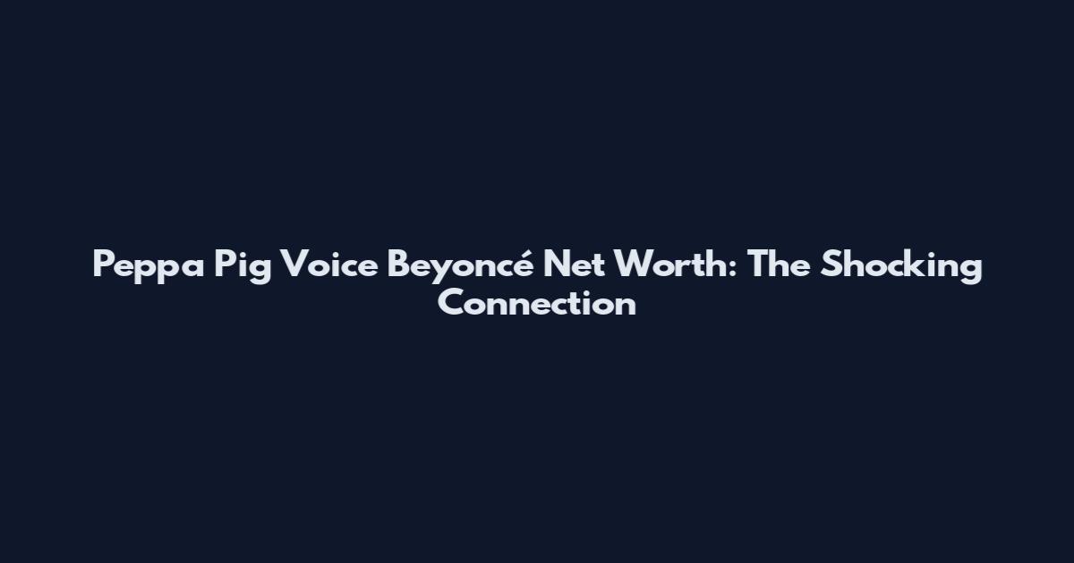 Peppa Pig Voice Beyoncé Net Worth: The Shocking Connection