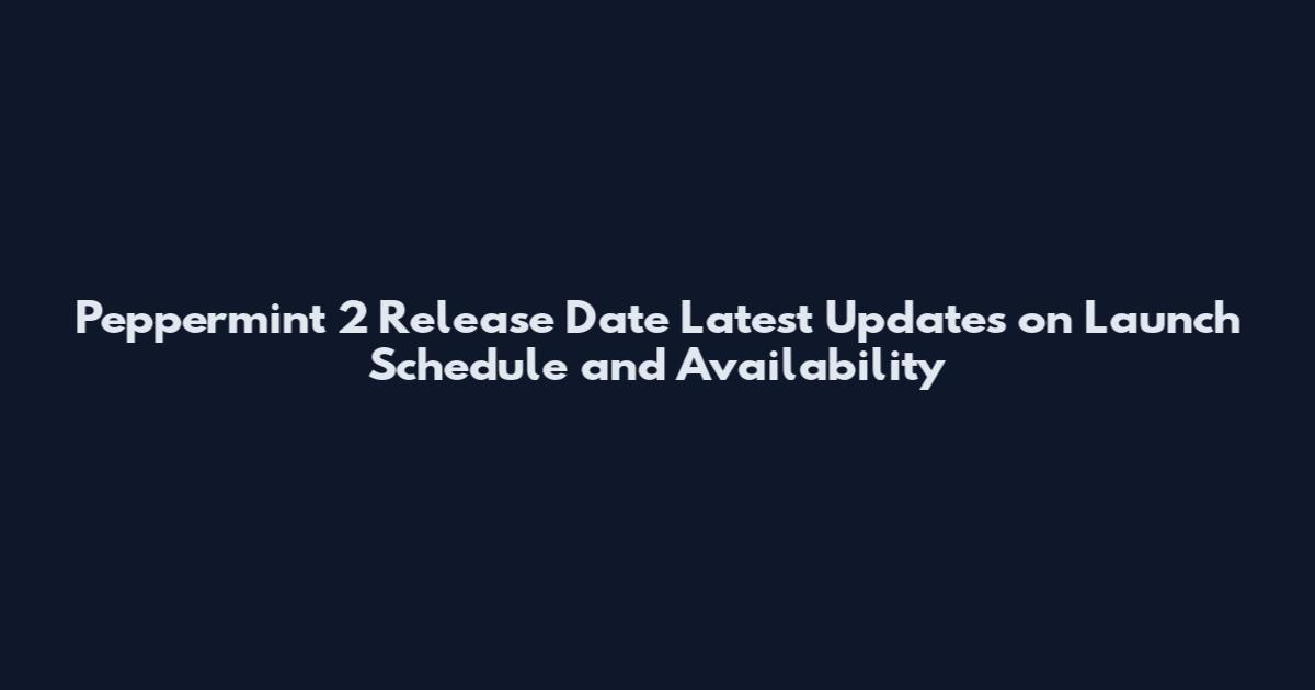 Peppermint 2 Release Date Latest Updates on Launch Schedule and Availability