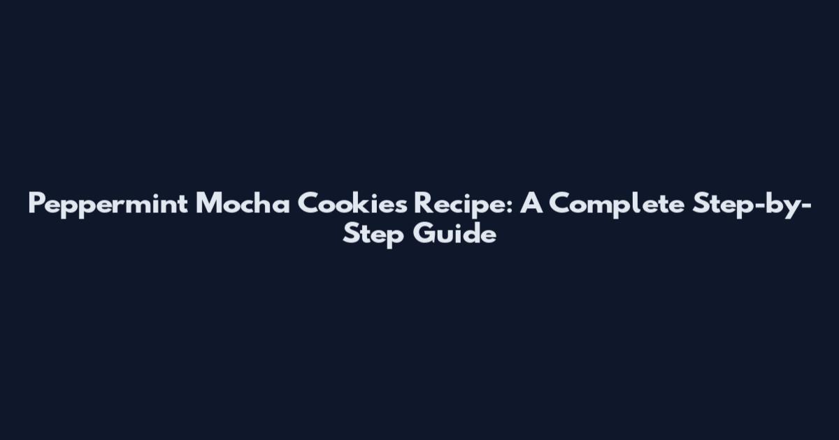 Peppermint Mocha Cookies Recipe: A Complete Step-by-Step Guide