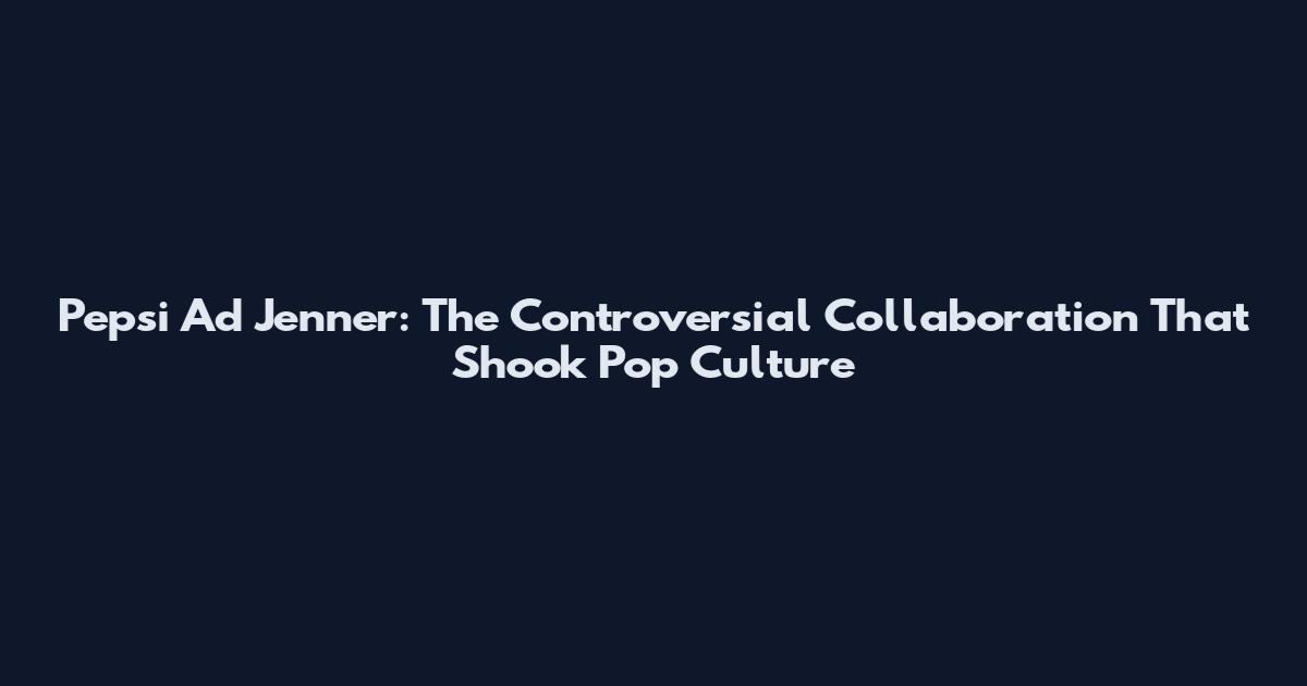 Pepsi Ad Jenner: The Controversial Collaboration That Shook Pop Culture