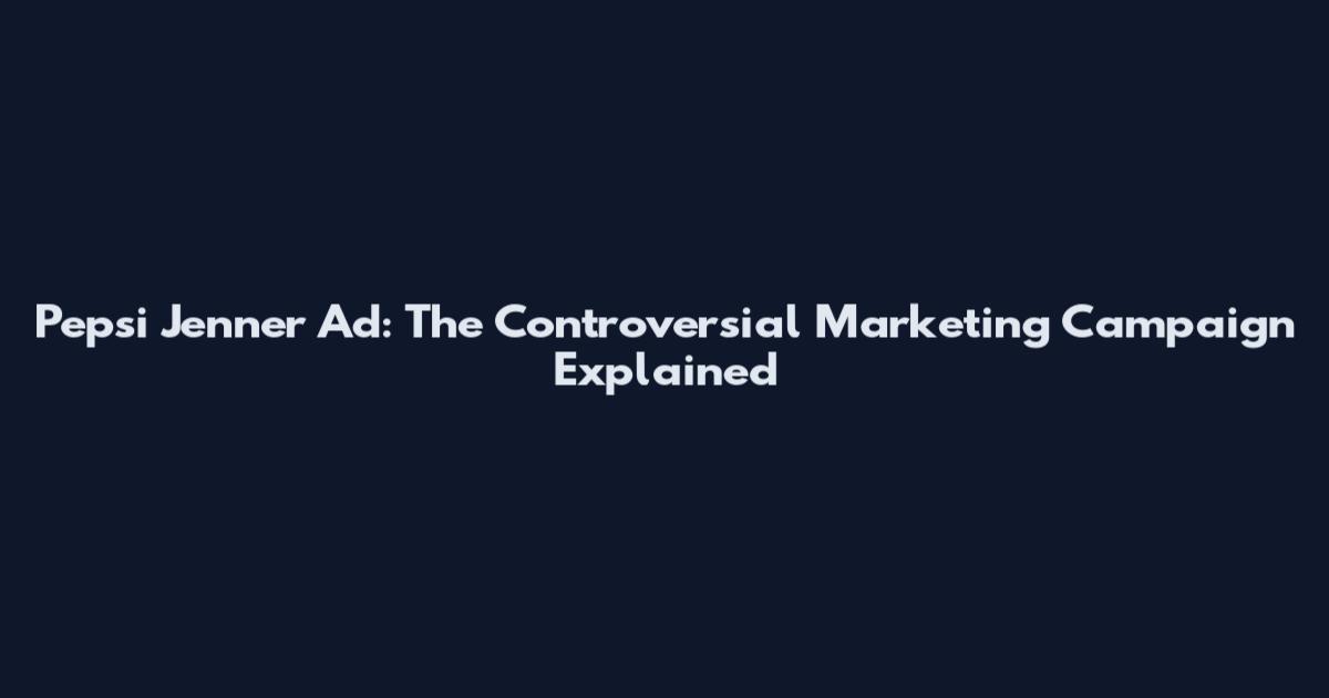 Pepsi Jenner Ad: The Controversial Marketing Campaign Explained