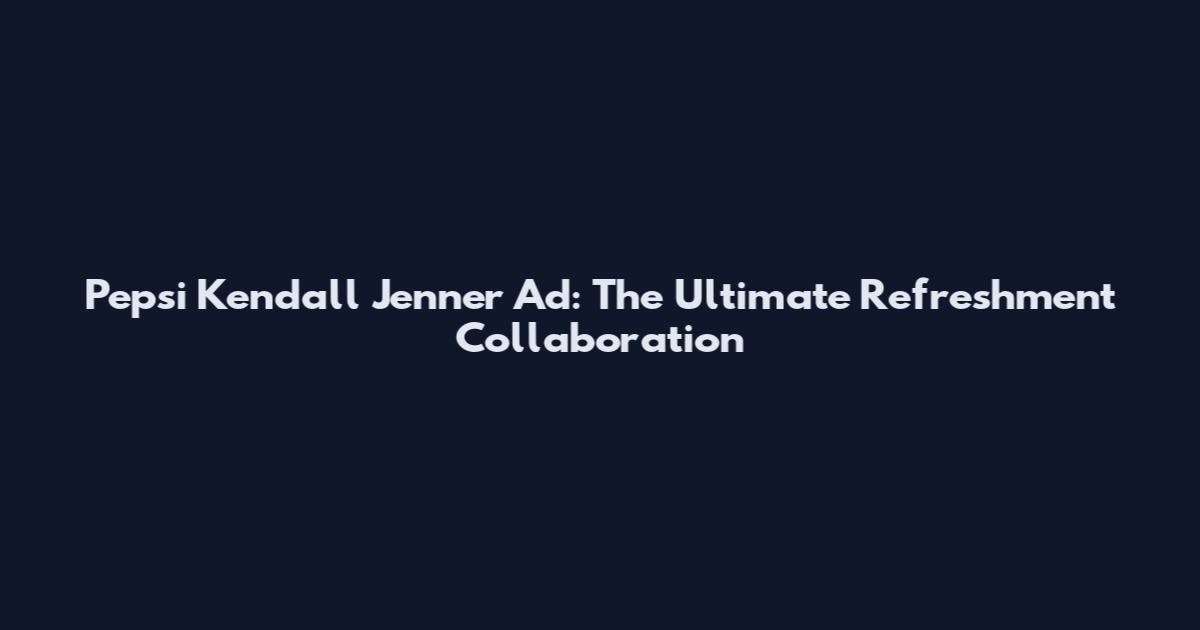 Pepsi Kendall Jenner Ad: The Ultimate Refreshment Collaboration