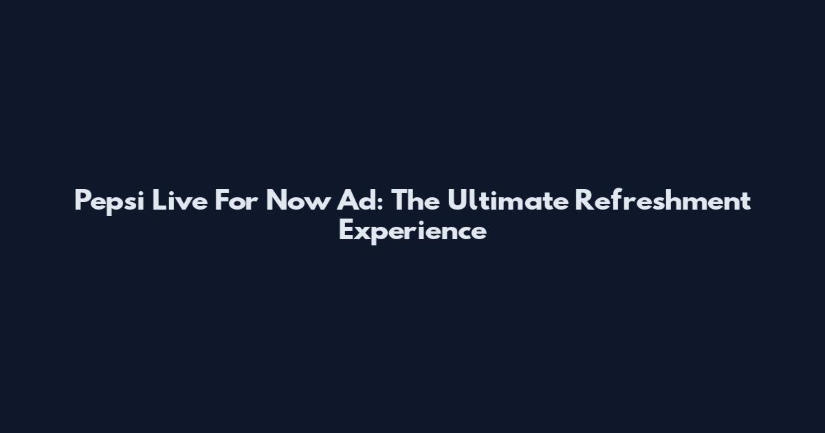Pepsi Live For Now Ad: The Ultimate Refreshment Experience