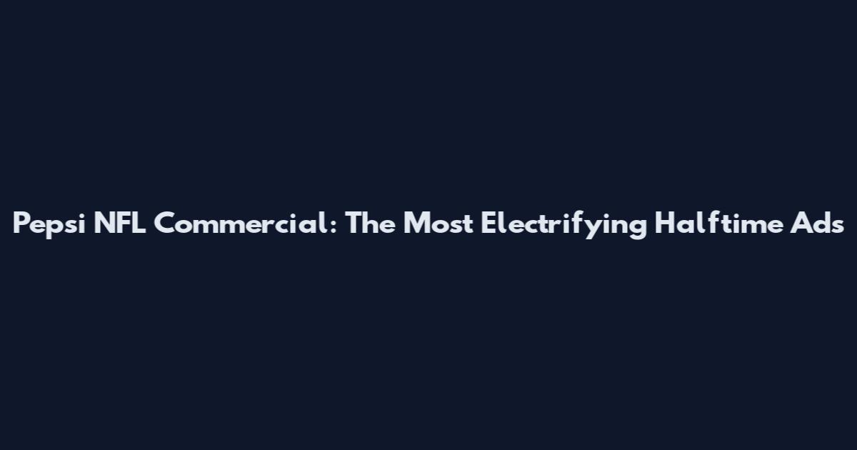 Pepsi NFL Commercial: The Most Electrifying Halftime Ads