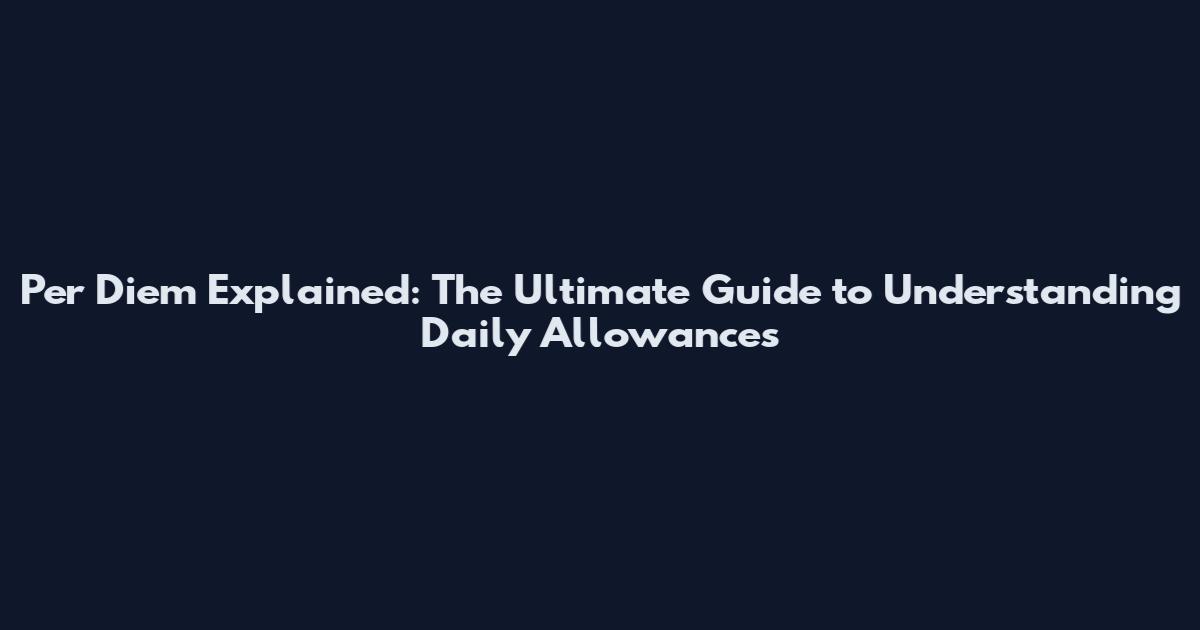 Per Diem Explained: The Ultimate Guide to Understanding Daily Allowances