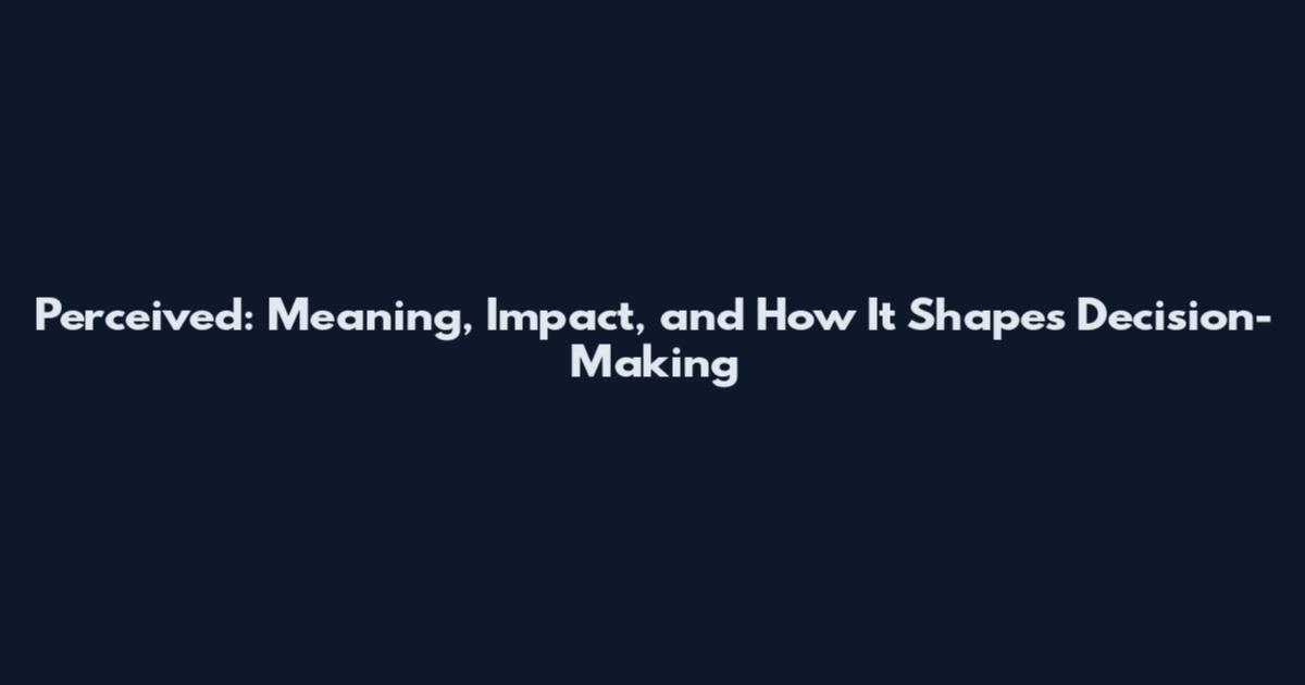 Perceived: Meaning, Impact, and How It Shapes Decision-Making