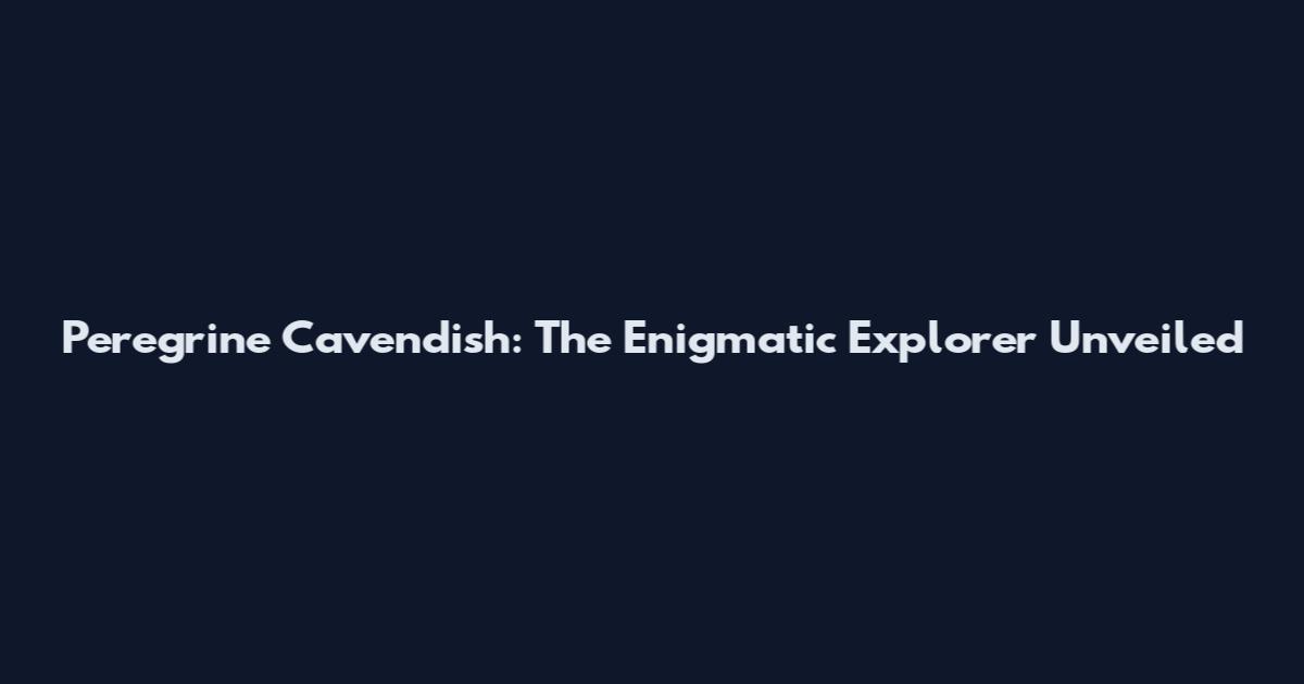 Peregrine Cavendish: The Enigmatic Explorer Unveiled