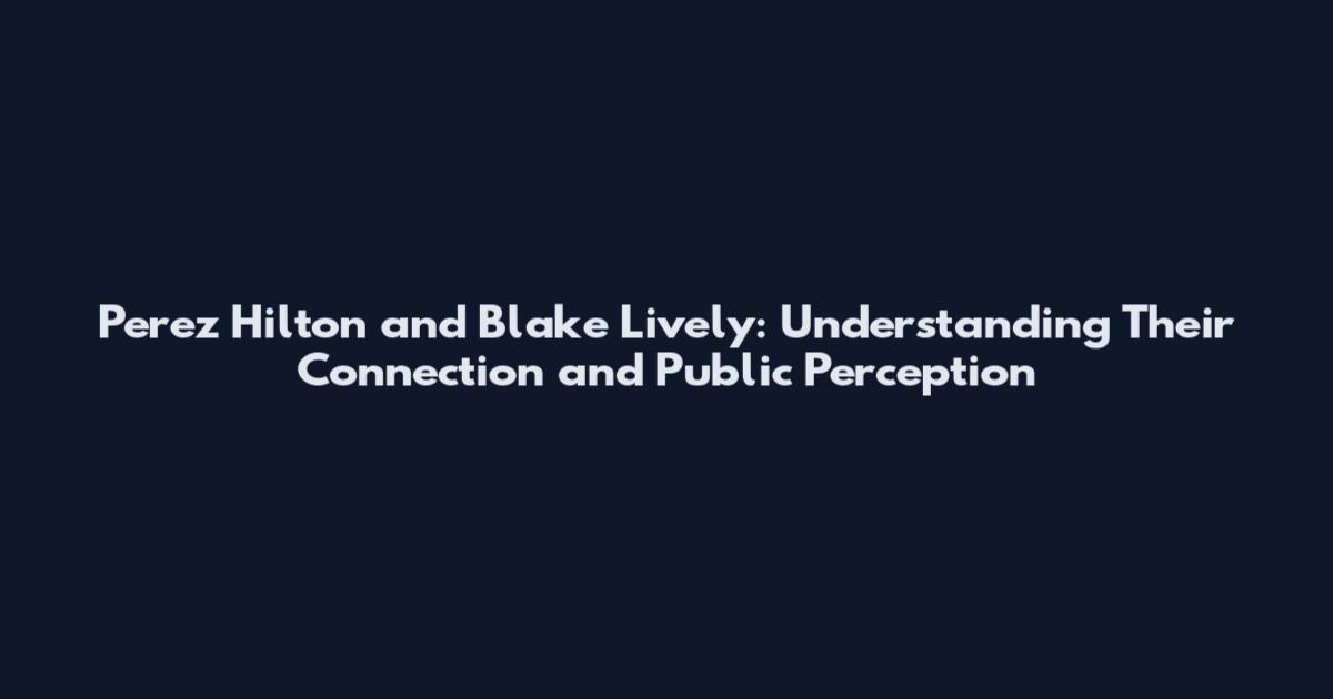 Perez Hilton and Blake Lively: Understanding Their Connection and Public Perception