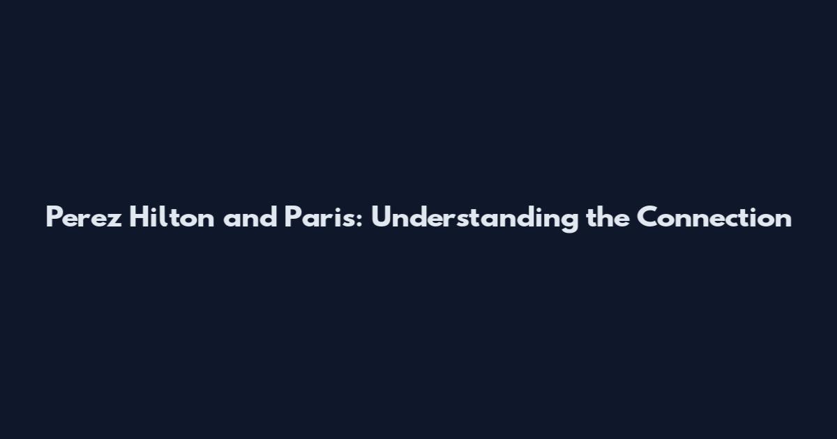 Perez Hilton and Paris: Understanding the Connection