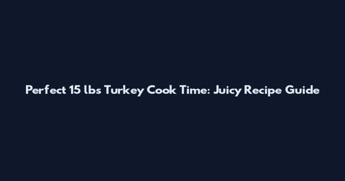 Perfect 15 lbs Turkey Cook Time: Juicy Recipe Guide