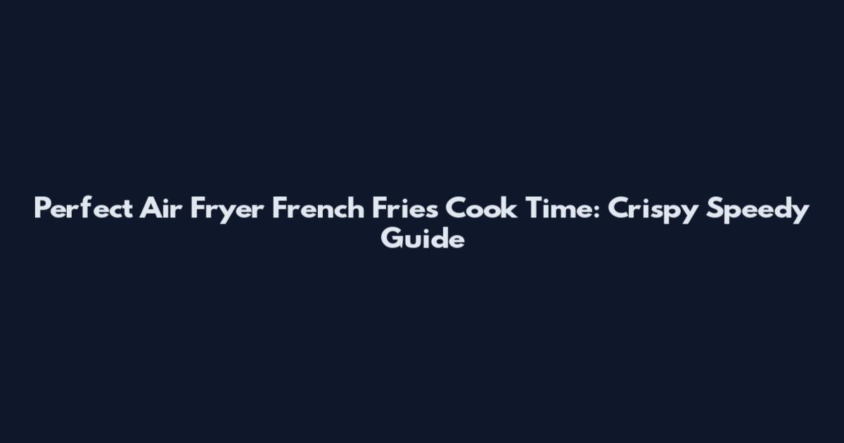 Perfect Air Fryer French Fries Cook Time: Crispy Speedy Guide