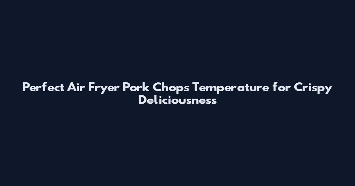 Perfect Air Fryer Pork Chops Temperature for Crispy Deliciousness