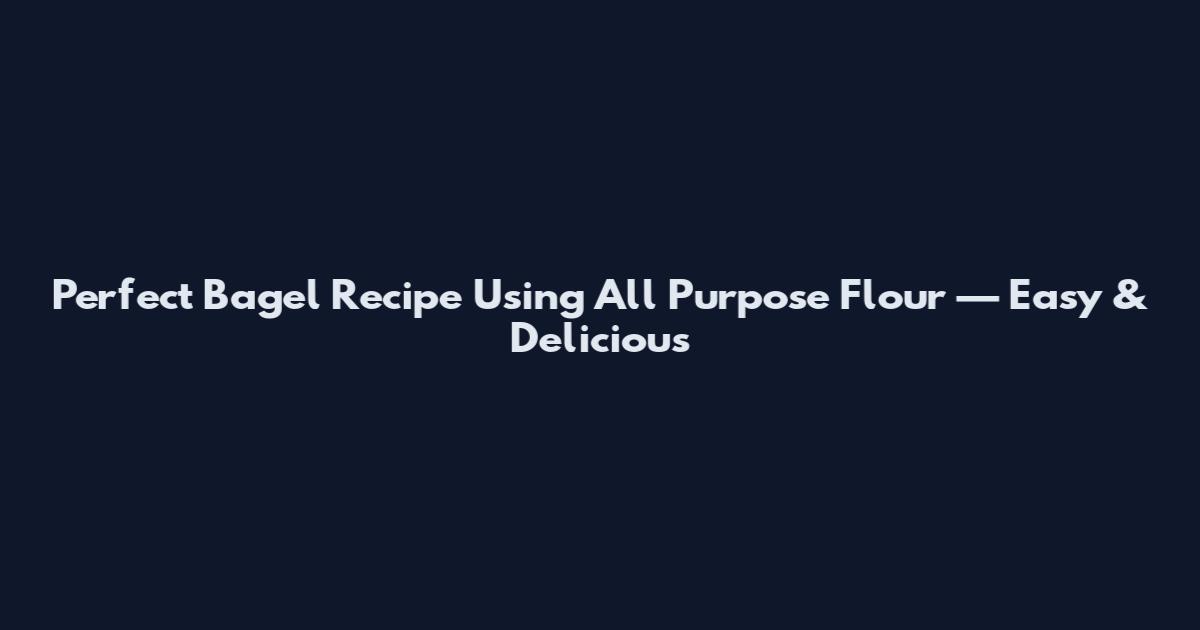 Perfect Bagel Recipe Using All Purpose Flour — Easy & Delicious