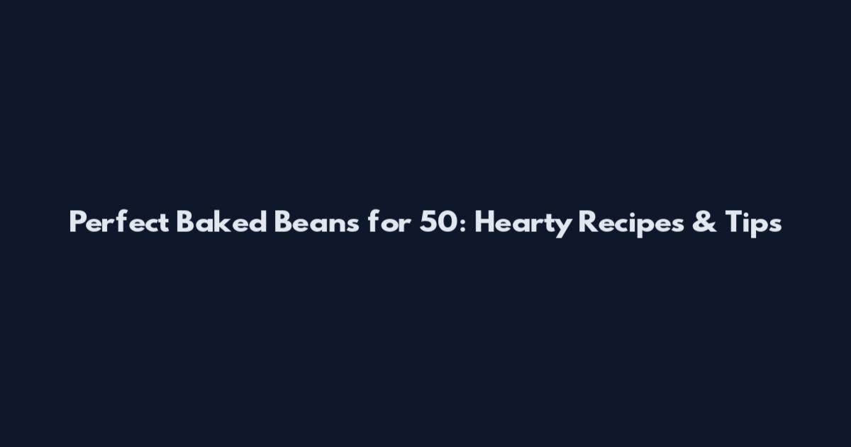 Perfect Baked Beans for 50: Hearty Recipes & Tips