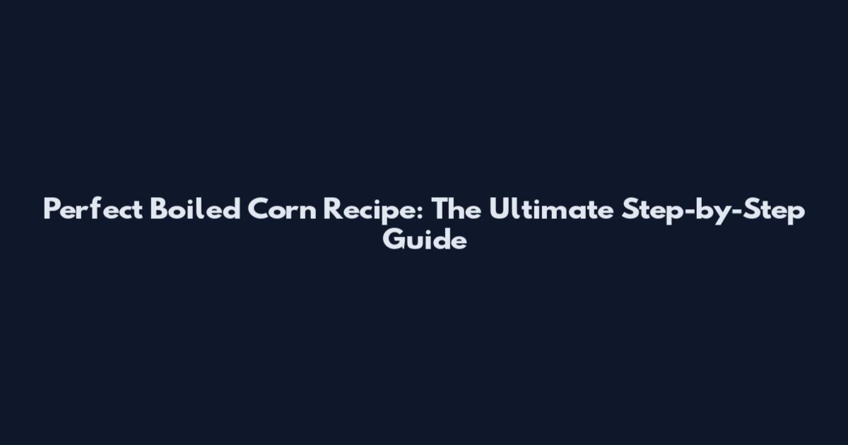 Perfect Boiled Corn Recipe: The Ultimate Step-by-Step Guide