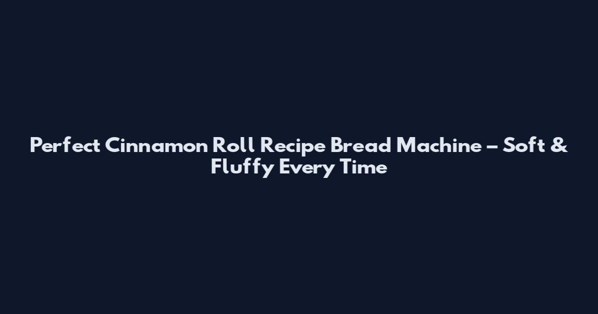 Perfect Cinnamon Roll Recipe Bread Machine – Soft & Fluffy Every Time
