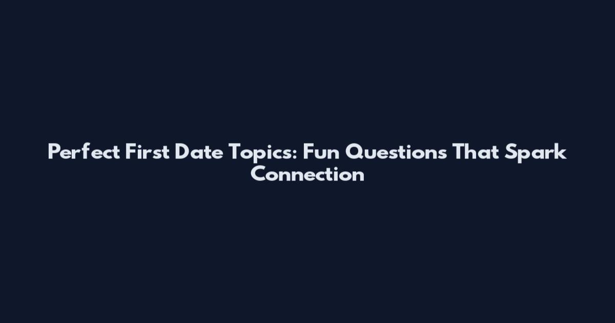 Perfect First Date Topics: Fun Questions That Spark Connection
