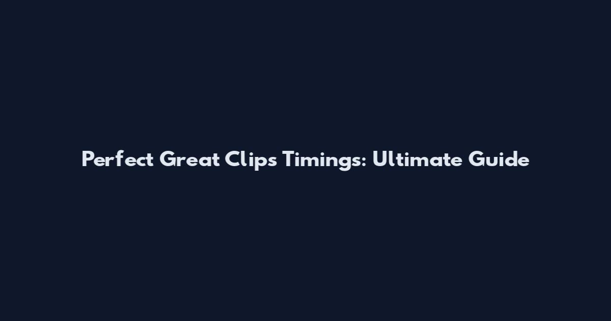 Perfect Great Clips Timings: Ultimate Guide