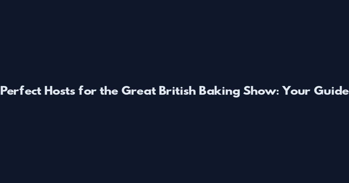 Perfect Hosts for the Great British Baking Show: Your Guide