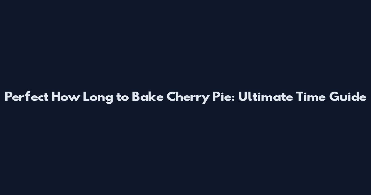 Perfect How Long to Bake Cherry Pie: Ultimate Time Guide