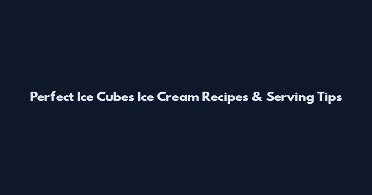 Perfect Ice Cubes Ice Cream Recipes & Serving Tips
