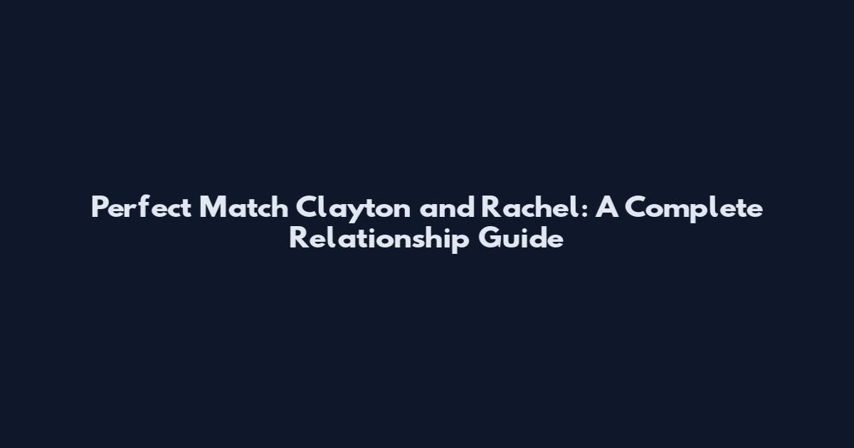 Perfect Match Clayton and Rachel: A Complete Relationship Guide