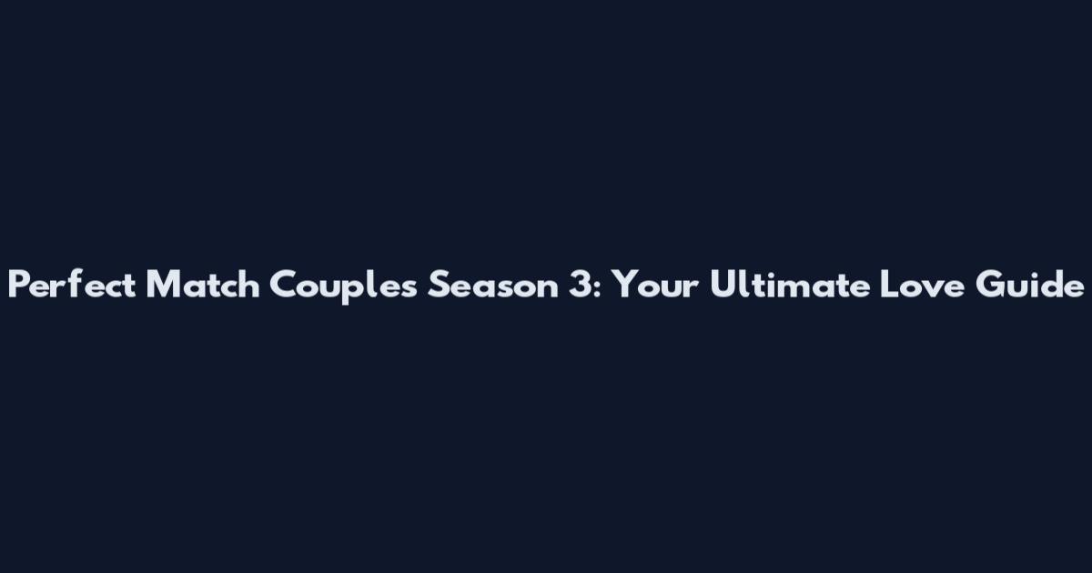 Perfect Match Couples Season 3: Your Ultimate Love Guide