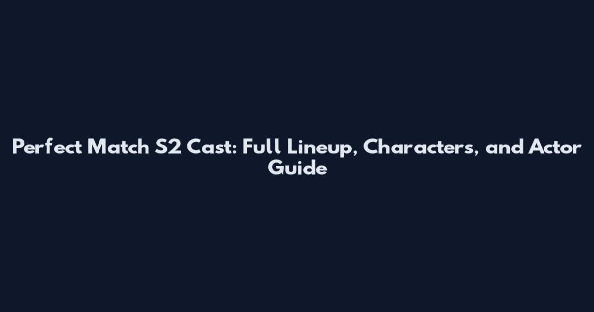 Perfect Match S2 Cast: Full Lineup, Characters, and Actor Guide