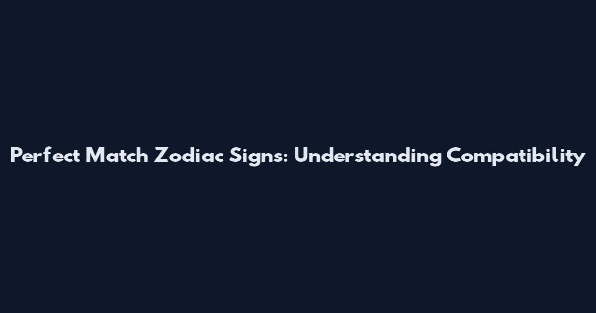 Perfect Match Zodiac Signs: Understanding Compatibility